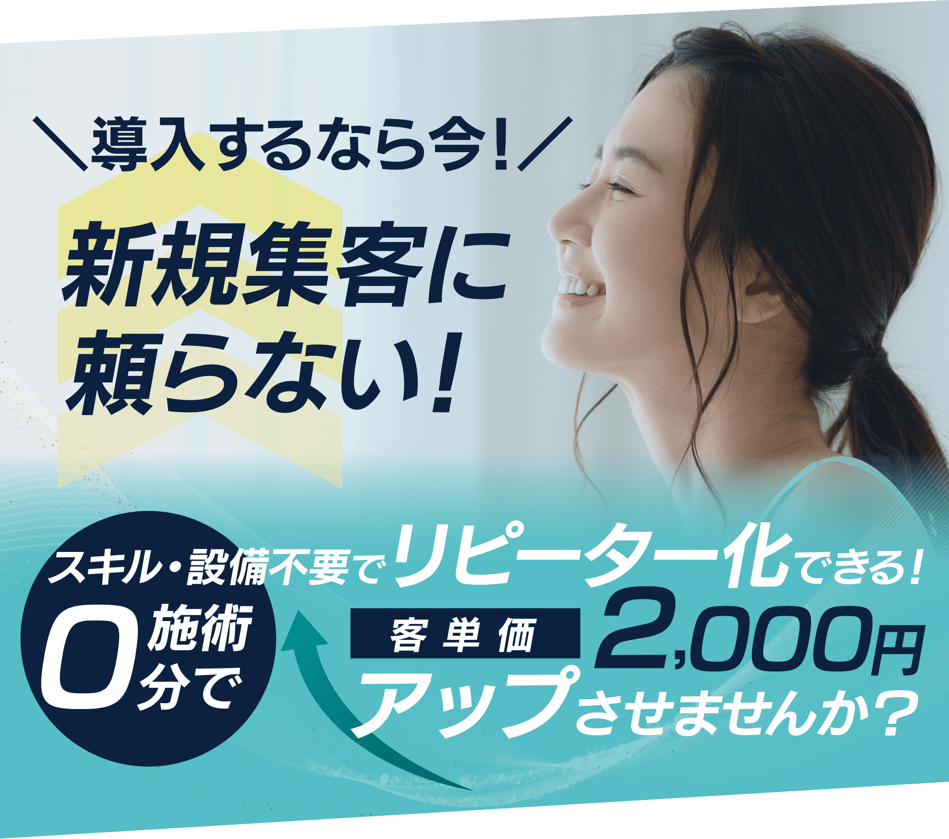 導入するなら今！
新規顧客に頼らない！
スキル・設備不要でリピーター化できる！0分施術で客単価2,000円アップさせませんか？