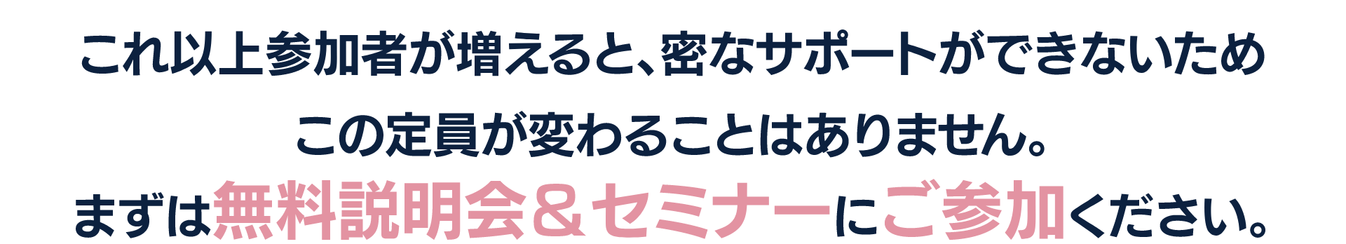 これ以上参加者が増えると、密なサポートができないため
この定員が変わることはありません。
まずは無料説明会＆セミナーにご参加ください。